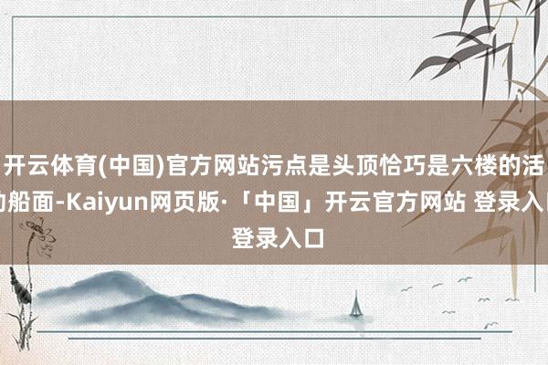 开云体育(中国)官方网站污点是头顶恰巧是六楼的活动船面-Kaiyun网页版·「中国」开云官方网站 登录入口