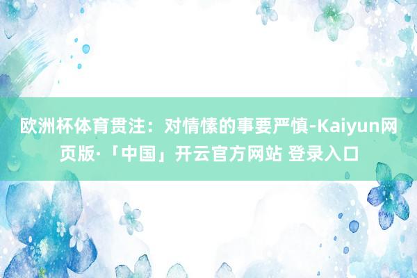 欧洲杯体育贯注：对情愫的事要严慎-Kaiyun网页版·「中国」开云官方网站 登录入口