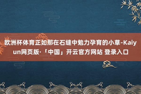 欧洲杯体育正如那在石缝中勉力孕育的小草-Kaiyun网页版·「中国」开云官方网站 登录入口