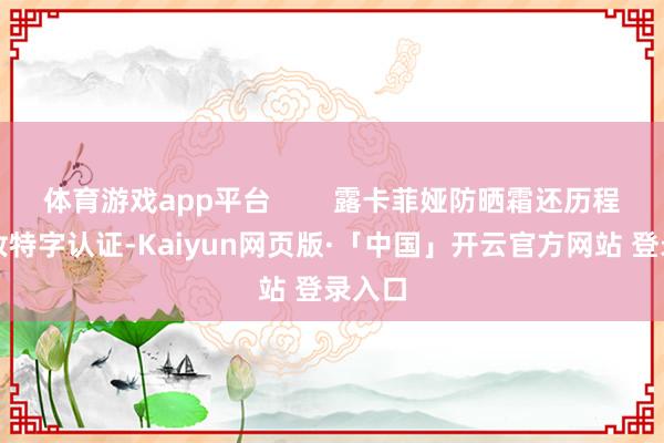 体育游戏app平台        露卡菲娅防晒霜还历程了国妆特字认证-Kaiyun网页版·「中国」开云官方网站 登录入口