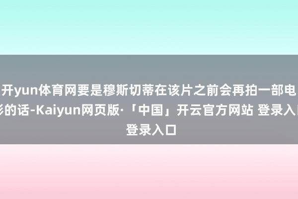 开yun体育网要是穆斯切蒂在该片之前会再拍一部电影的话-Kaiyun网页版·「中国」开云官方网站 登录入口