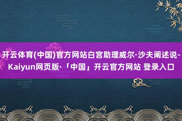 开云体育(中国)官方网站白宫助理威尔·沙夫阐述说-Kaiyun网页版·「中国」开云官方网站 登录入口