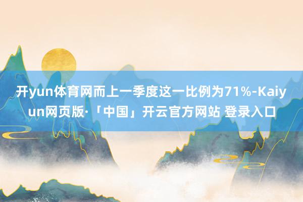 开yun体育网而上一季度这一比例为71%-Kaiyun网页版·「中国」开云官方网站 登录入口