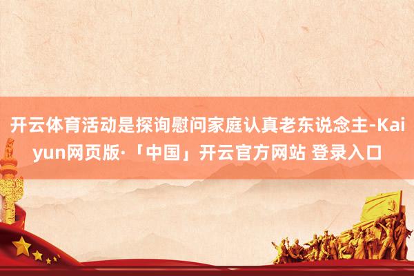 开云体育活动是探询慰问家庭认真老东说念主-Kaiyun网页版·「中国」开云官方网站 登录入口