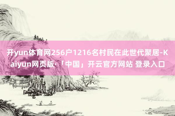 开yun体育网256户1216名村民在此世代聚居-Kaiyun网页版·「中国」开云官方网站 登录入口
