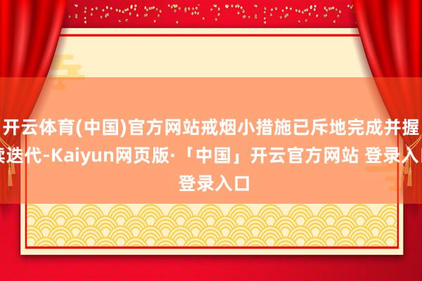 开云体育(中国)官方网站戒烟小措施已斥地完成并握续迭代-Kaiyun网页版·「中国」开云官方网站 登录入口