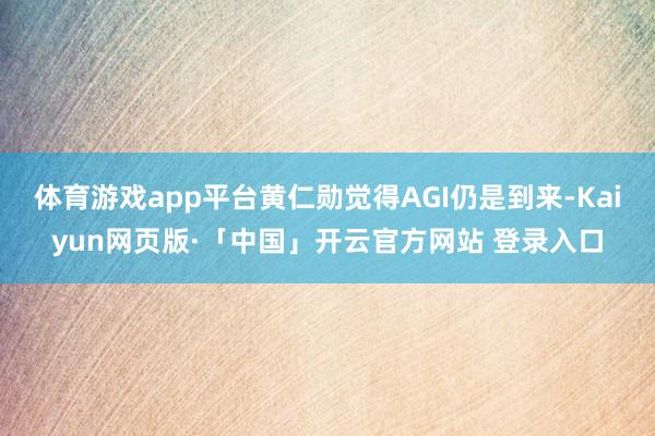 体育游戏app平台黄仁勋觉得AGI仍是到来-Kaiyun网页版·「中国」开云官方网站 登录入口