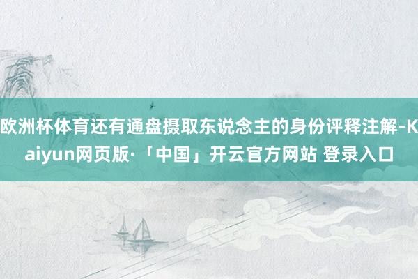 欧洲杯体育还有通盘摄取东说念主的身份评释注解-Kaiyun网页版·「中国」开云官方网站 登录入口