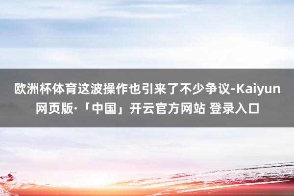 欧洲杯体育这波操作也引来了不少争议-Kaiyun网页版·「中国」开云官方网站 登录入口
