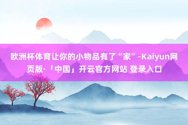 欧洲杯体育让你的小物品有了“家”-Kaiyun网页版·「中国」开云官方网站 登录入口