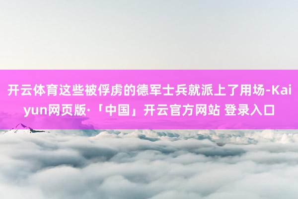 开云体育这些被俘虏的德军士兵就派上了用场-Kaiyun网页版·「中国」开云官方网站 登录入口