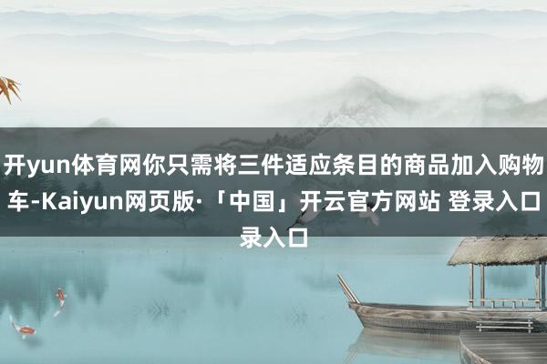 开yun体育网你只需将三件适应条目的商品加入购物车-Kaiyun网页版·「中国」开云官方网站 登录入口