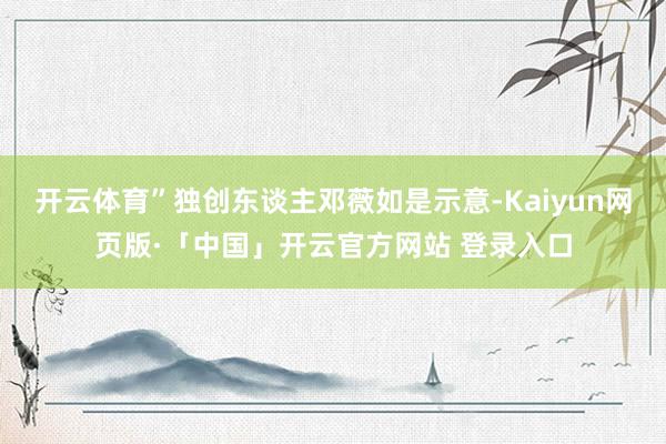 开云体育”独创东谈主邓薇如是示意-Kaiyun网页版·「中国」开云官方网站 登录入口