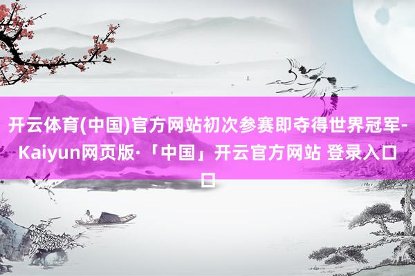 开云体育(中国)官方网站初次参赛即夺得世界冠军-Kaiyun网页版·「中国」开云官方网站 登录入口