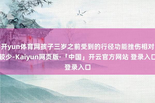 开yun体育网孩子三岁之前受到的行径功能挫伤相对较少-Kaiyun网页版·「中国」开云官方网站 登录入口