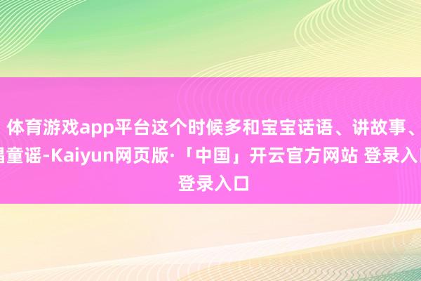 体育游戏app平台这个时候多和宝宝话语、讲故事、唱童谣-Kaiyun网页版·「中国」开云官方网站 登录入口