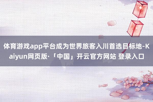 体育游戏app平台成为世界旅客入川首选目标地-Kaiyun网页版·「中国」开云官方网站 登录入口