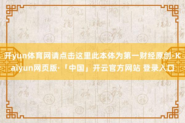 开yun体育网请点击这里此本体为第一财经原创-Kaiyun网页版·「中国」开云官方网站 登录入口