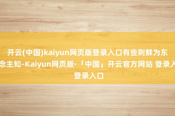 开云(中国)kaiyun网页版登录入口有些则鲜为东说念主知-Kaiyun网页版·「中国」开云官方网站 登录入口