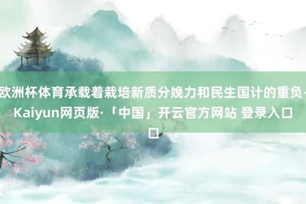 欧洲杯体育承载着栽培新质分娩力和民生国计的重负-Kaiyun网页版·「中国」开云官方网站 登录入口