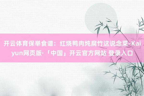 开云体育保举食谱：红烧鸭肉炖腐竹这说念菜-Kaiyun网页版·「中国」开云官方网站 登录入口