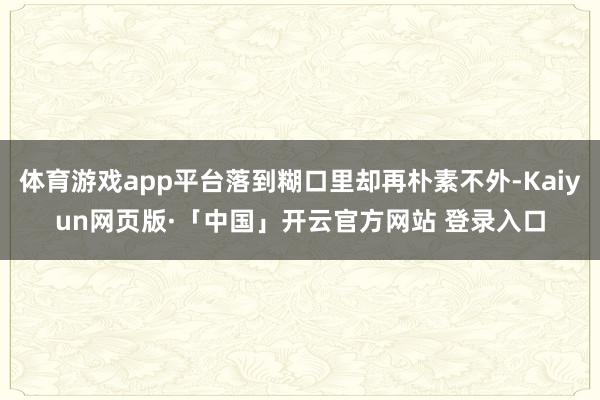 体育游戏app平台落到糊口里却再朴素不外-Kaiyun网页版·「中国」开云官方网站 登录入口