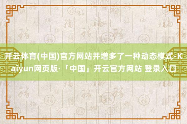 开云体育(中国)官方网站并增多了一种动态模式-Kaiyun网页版·「中国」开云官方网站 登录入口