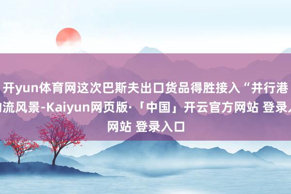 开yun体育网这次巴斯夫出口货品得胜接入“并行港”物流风景-Kaiyun网页版·「中国」开云官方网站 登录入口