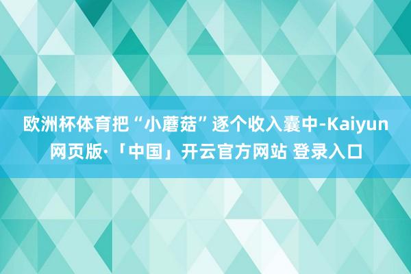 欧洲杯体育把“小蘑菇”逐个收入囊中-Kaiyun网页版·「中国」开云官方网站 登录入口