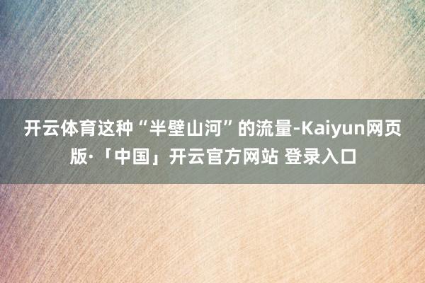 开云体育这种“半壁山河”的流量-Kaiyun网页版·「中国」开云官方网站 登录入口