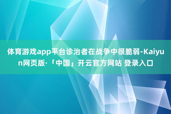 体育游戏app平台诊治者在战争中很脆弱-Kaiyun网页版·「中国」开云官方网站 登录入口