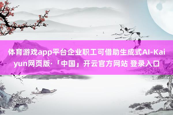 体育游戏app平台企业职工可借助生成式AI-Kaiyun网页版·「中国」开云官方网站 登录入口