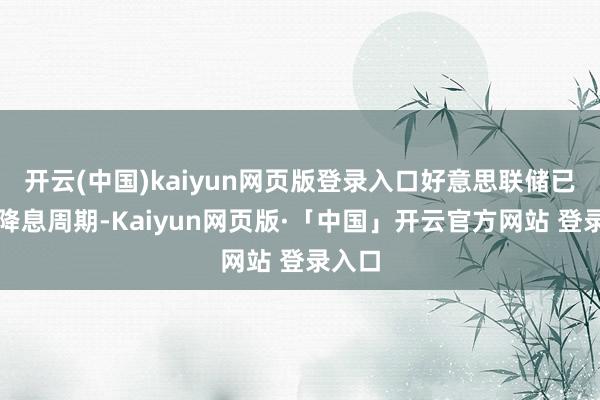 开云(中国)kaiyun网页版登录入口好意思联储已参加降息周期-Kaiyun网页版·「中国」开云官方网站 登录入口