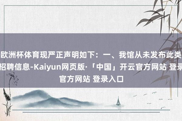 欧洲杯体育现严正声明如下：一、我馆从未发布此类兼职招聘信息-Kaiyun网页版·「中国」开云官方网站 登录入口