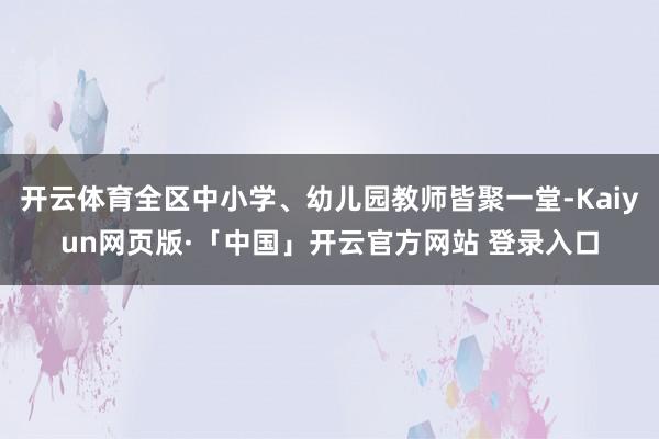 开云体育全区中小学、幼儿园教师皆聚一堂-Kaiyun网页版·「中国」开云官方网站 登录入口
