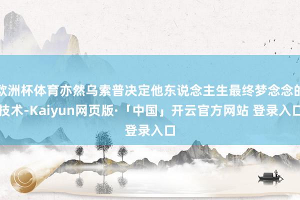 欧洲杯体育亦然乌索普决定他东说念主生最终梦念念的技术-Kaiyun网页版·「中国」开云官方网站 登录入口