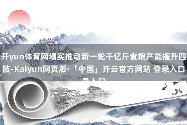 开yun体育网塌实推动新一轮千亿斤食粮产能擢升四肢-Kaiyun网页版·「中国」开云官方网站 登录入口
