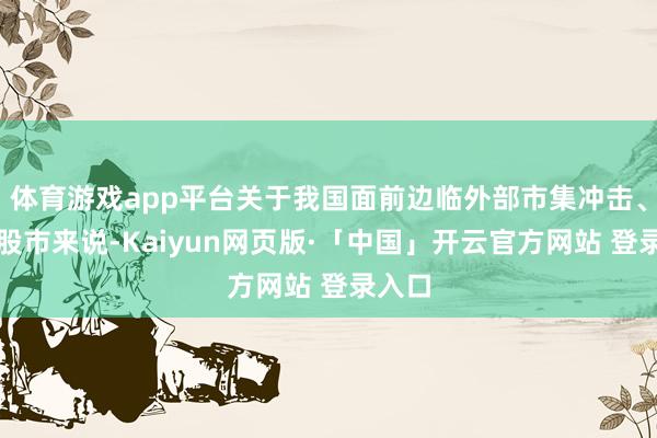 体育游戏app平台关于我国面前边临外部市集冲击、厚实股市来说-Kaiyun网页版·「中国」开云官方网站 登录入口