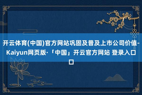 开云体育(中国)官方网站巩固及普及上市公司价值-Kaiyun网页版·「中国」开云官方网站 登录入口