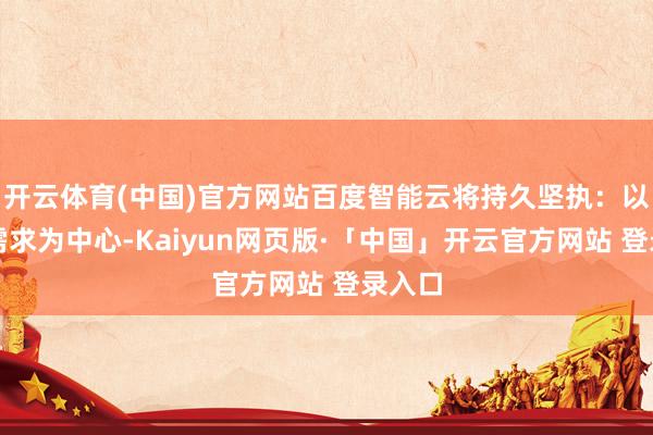 开云体育(中国)官方网站百度智能云将持久坚执：以客户需求为中心-Kaiyun网页版·「中国」开云官方网站 登录入口