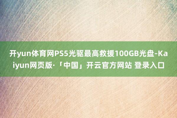 开yun体育网PS5光驱最高救援100GB光盘-Kaiyun网页版·「中国」开云官方网站 登录入口