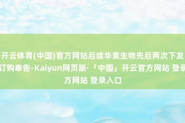 开云体育(中国)官方网站后续华素生物先后两次下发产物订购奉告-Kaiyun网页版·「中国」开云官方网站 登录入口