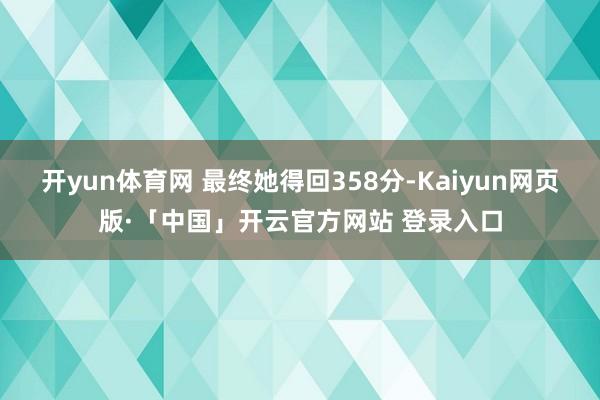 开yun体育网 最终她得回358分-Kaiyun网页版·「中国」开云官方网站 登录入口