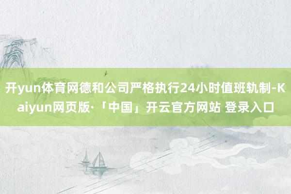 开yun体育网德和公司严格执行24小时值班轨制-Kaiyun网页版·「中国」开云官方网站 登录入口