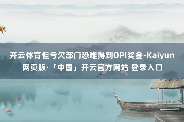 开云体育但亏欠部门恐难得到OPI奖金-Kaiyun网页版·「中国」开云官方网站 登录入口