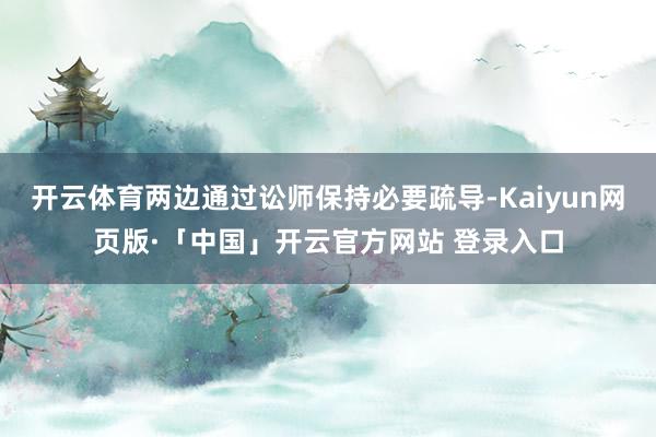 开云体育两边通过讼师保持必要疏导-Kaiyun网页版·「中国」开云官方网站 登录入口