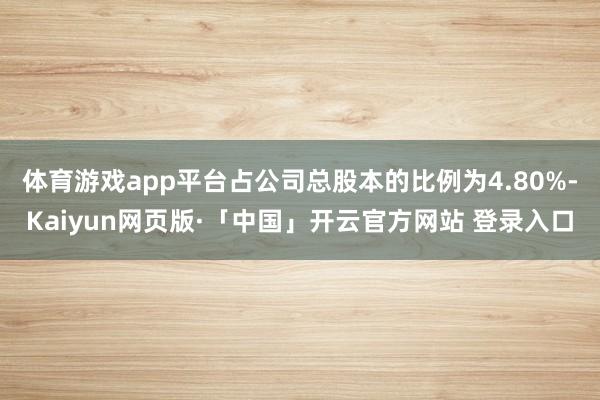 体育游戏app平台占公司总股本的比例为4.80%-Kaiyun网页版·「中国」开云官方网站 登录入口