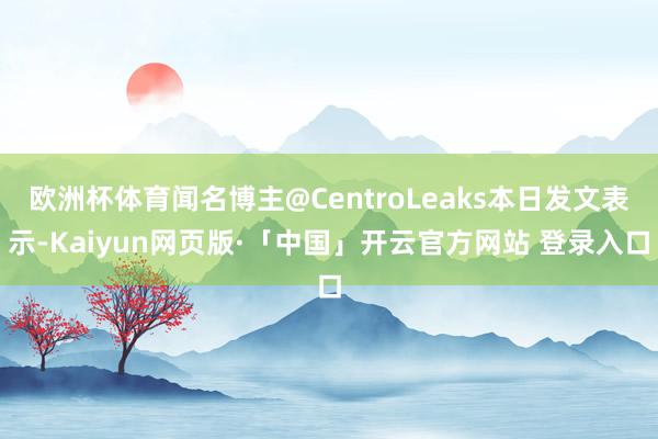 欧洲杯体育闻名博主@CentroLeaks本日发文表示-Kaiyun网页版·「中国」开云官方网站 登录入口