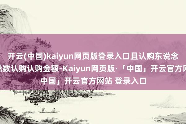 开云(中国)kaiyun网页版登录入口且认购东说念主并无背负悉数认购认购金额-Kaiyun网页版·「中国」开云官方网站 登录入口