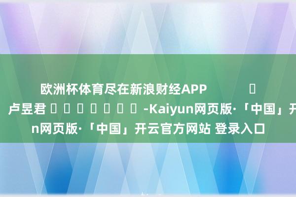 欧洲杯体育尽在新浪财经APP            						包袱剪辑：卢昱君 							-Kaiyun网页版·「中国」开云官方网站 登录入口